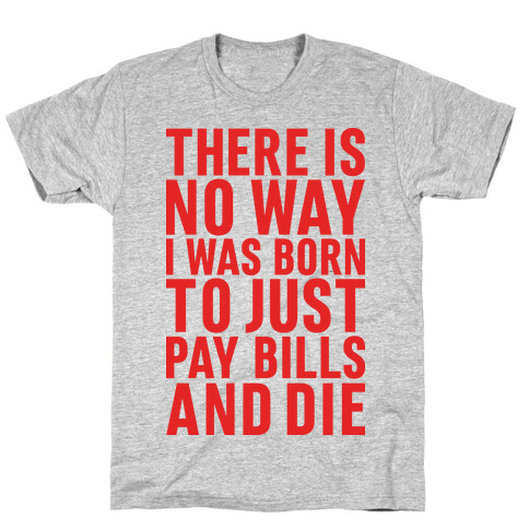 There Is No Way I Was Born Just To Pay Bills And Die T-Shirt