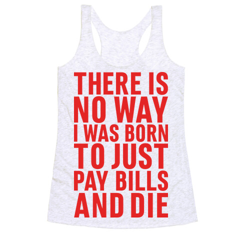 There Is No Way I Was Born Just To Pay Bills And Die Racerback Tank Top