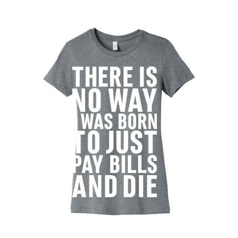 There Is No Way I Was Born Just To Pay Bills And Die Womens T-Shirt