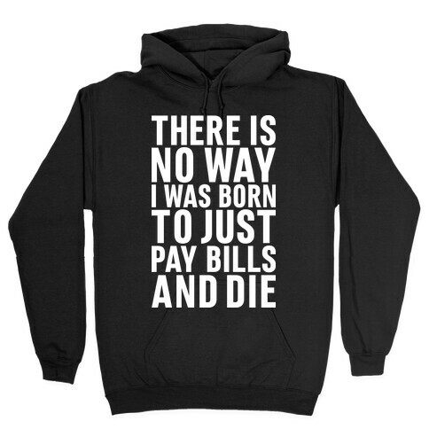 There Is No Way I Was Born Just To Pay Bills And Die Hooded Sweatshirt