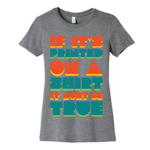 If It's Printed On A Shirt It Must Be True Womens T-Shirt