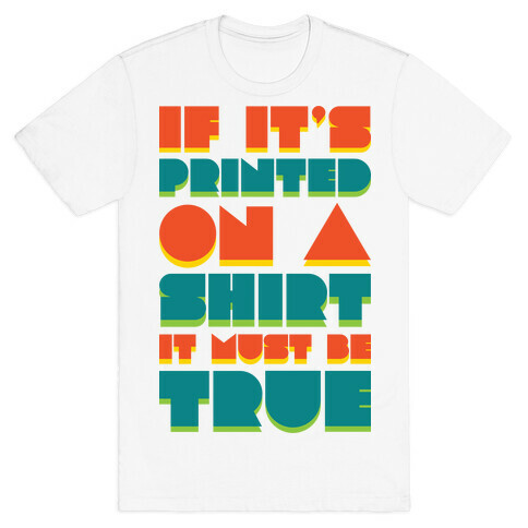 If It's Printed On A Shirt It Must Be True T-Shirt