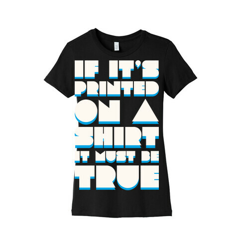 If It's Printed On A Shirt It Must Be True Womens T-Shirt