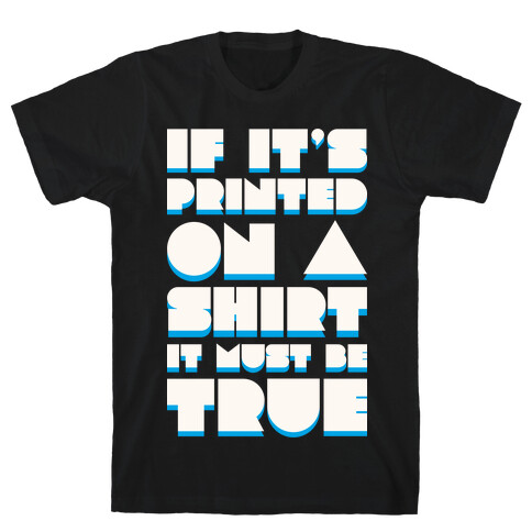 If It's Printed On A Shirt It Must Be True T-Shirt