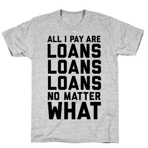 All I Pay Are Loans Loans Loans No Matter What T-Shirt