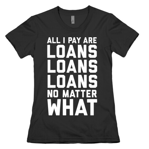 All I Pay Are Loans Loans Loans No Matter What Womens T-Shirt
