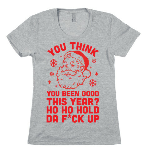 You Think You Been Good? Ho Ho Hold Da F*ck Up Womens T-Shirt
