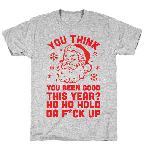 You Think You Been Good? Ho Ho Hold Da F*ck Up T-Shirt