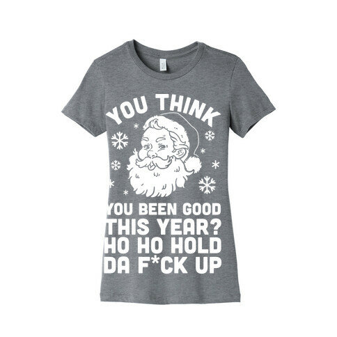 You Think You Been Good This Year? Ho Ho Hold Da F*ck Up Womens T-Shirt