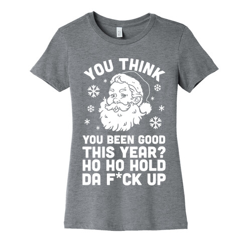 You Think You Been Good This Year? Ho Ho Hold Da F*ck Up Womens T-Shirt