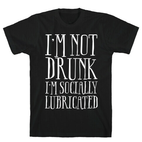 I'm Not Drunk, I'm Socially Lubricated T-Shirt