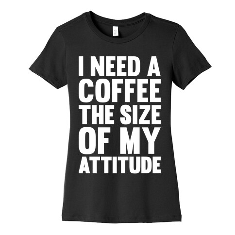 I Need A Coffee The Size Of My Attitude Womens T-Shirt