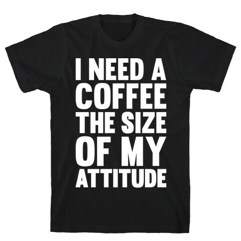 I Need A Coffee The Size Of My Attitude T-Shirt