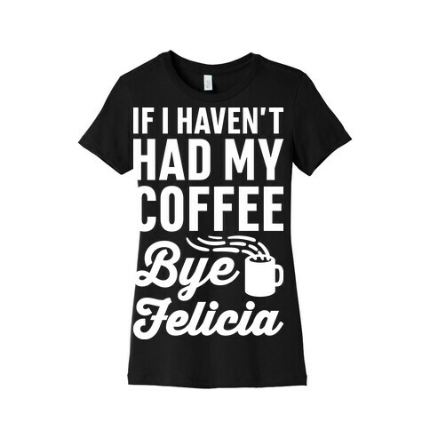 If I Haven't Had My Coffee Bye Felicia Womens T-Shirt