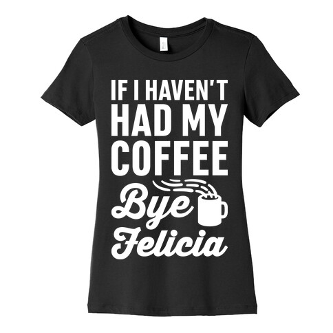 If I Haven't Had My Coffee Bye Felicia Womens T-Shirt