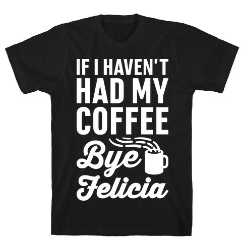 If I Haven't Had My Coffee Bye Felicia T-Shirt