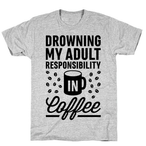 Drowning My Adult Responsibility In Coffee T-Shirt