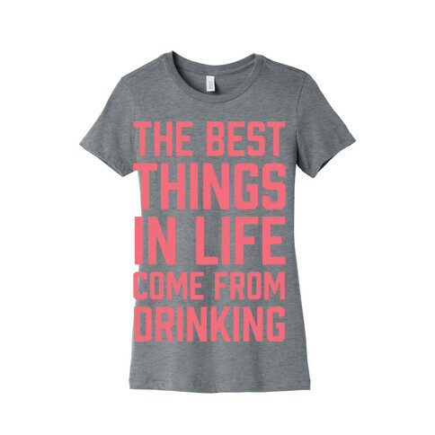 The Best Things In Life Come From Drinking Womens T-Shirt