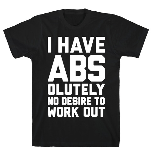 I Have Abs...olutely No Desire To Work Out T-Shirt