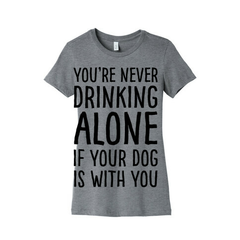 You're Never Drinking Alone When Your Dog Is With You Womens T-Shirt