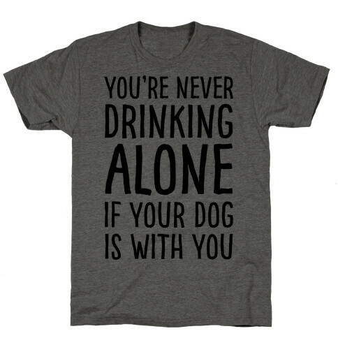You're Never Drinking Alone When Your Dog Is With You T-Shirt