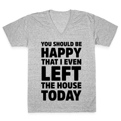 You Should Be Happy That I Even Left The House Today V-Neck Tee Shirt