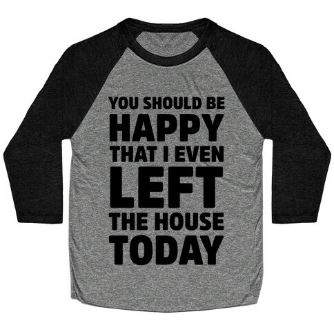 You Should Be Happy That I Even Left The House Today Baseball Tee