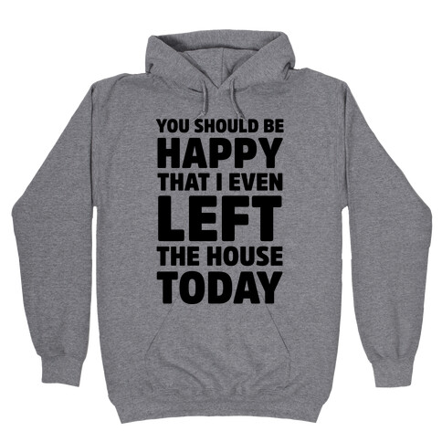 You Should Be Happy That I Even Left The House Today Hooded Sweatshirt