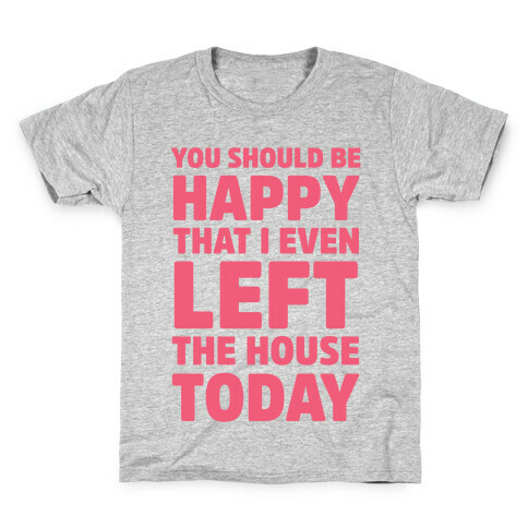 You Should Be Happy That I Even Left The House Today Kids T-Shirt