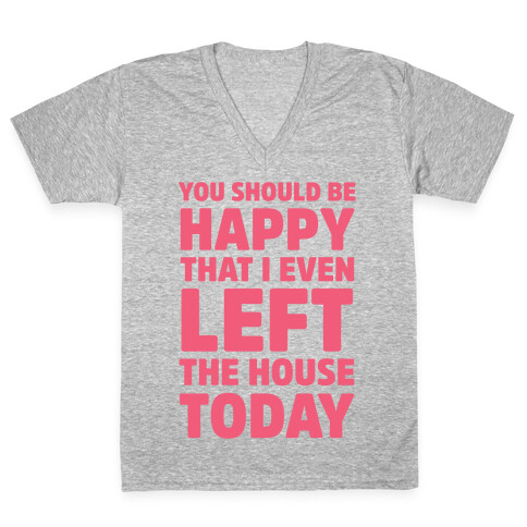 You Should Be Happy That I Even Left The House Today V-Neck Tee Shirt