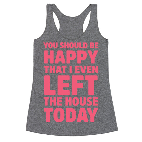 You Should Be Happy That I Even Left The House Today Racerback Tank Top