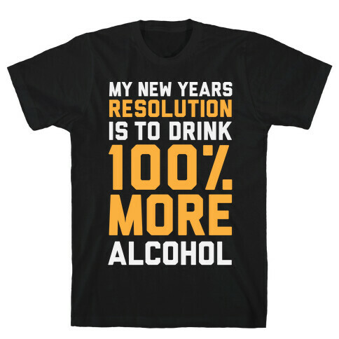 My New Years Resolution Is To Drink 100 Percent More Alcohol  T-Shirt