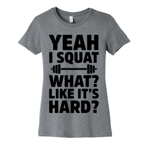 Yeah I Squat What? Like It's Hard? Womens T-Shirt