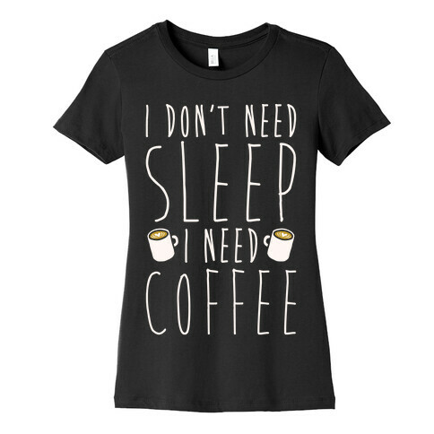 I Don't Need Sleep I Need Coffee Womens T-Shirt