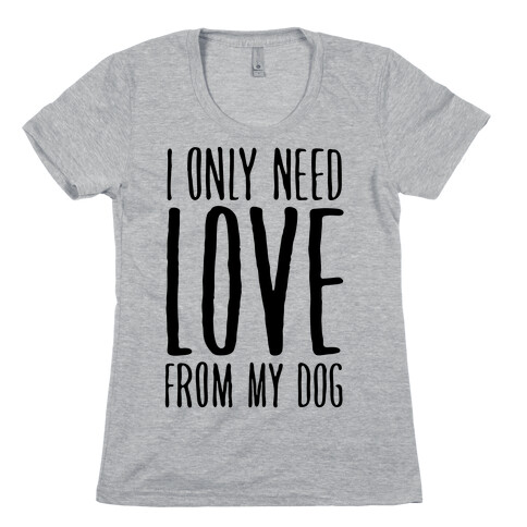 I Only Need Love From My Dog Womens T-Shirt