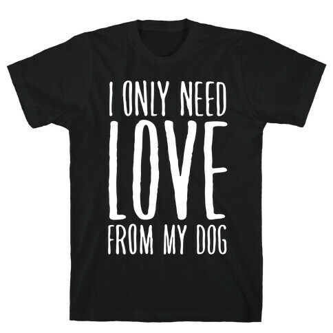 I Only Need Love From My Dog T-Shirt