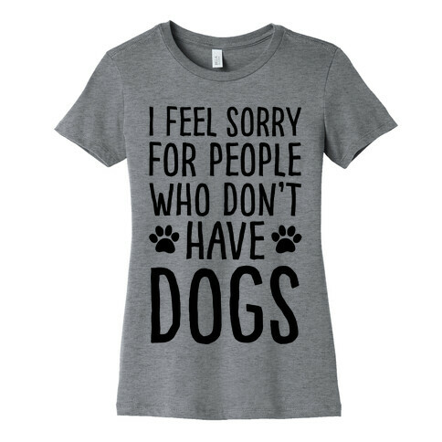 I Feel Sorry For People Who Don't Have Dogs Womens T-Shirt