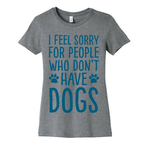 I Feel Sorry For People Who Don't Have Dogs Womens T-Shirt