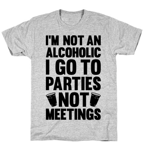 I'm Not An Alcoholic I Go To Parties Not Meetings T-Shirt
