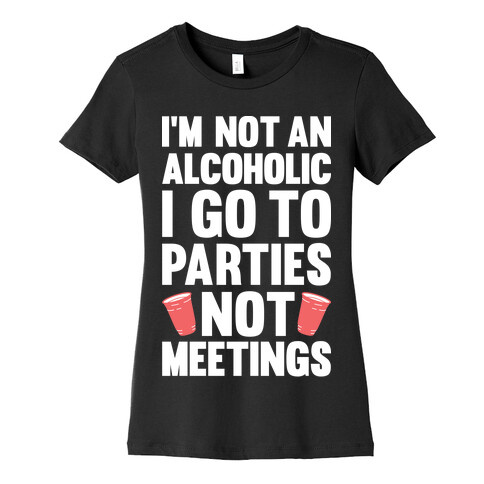 I'm Not An Alcoholic I Go To Parties Not Meetings Womens T-Shirt
