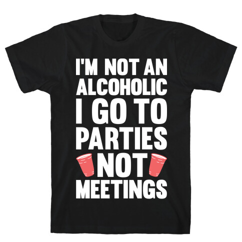 I'm Not An Alcoholic I Go To Parties Not Meetings T-Shirt