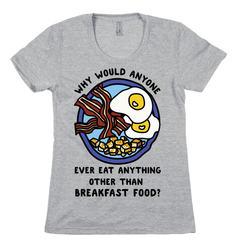 Why Would Anyone Ever Eat Anything Other Than Breakfast Food Womens T-Shirt