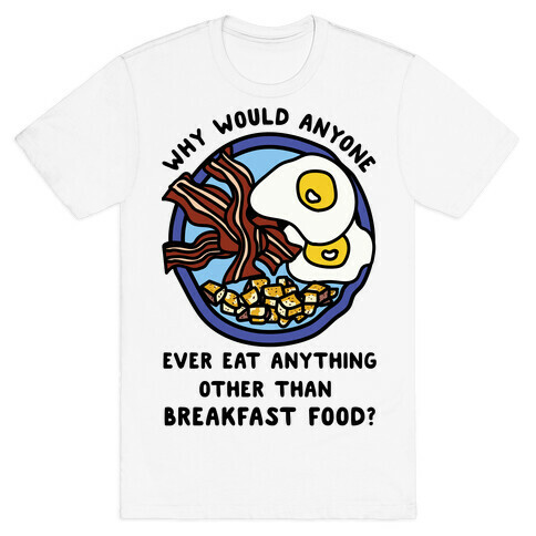 Why Would Anyone Ever Eat Anything Other Than Breakfast Food T-Shirt