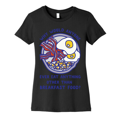 Why Would Anyone Ever Eat Anything Other Than Breakfast Food Womens T-Shirt