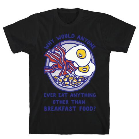 Why Would Anyone Ever Eat Anything Other Than Breakfast Food T-Shirt