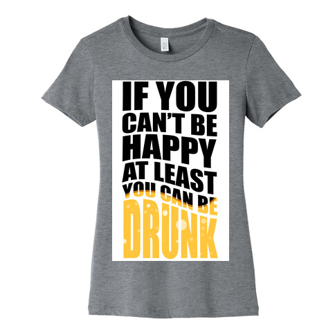 If You Can't Be Happy at Least You Can Be Drunk! Womens T-Shirt