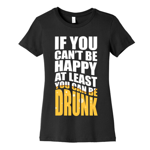 If You Can't Be Happy at Least You Can Be Drunk! Womens T-Shirt