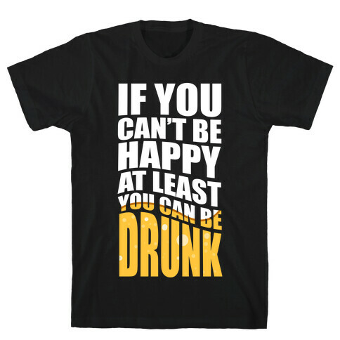 If You Can't Be Happy at Least You Can Be Drunk! T-Shirt