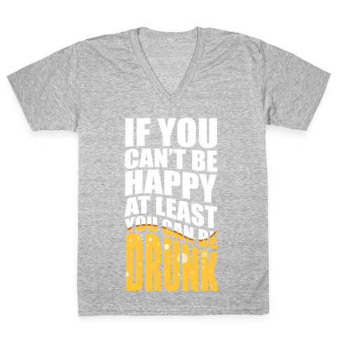 If You Can't Be Happy at Least You Can Be Drunk! V-Neck Tee Shirt