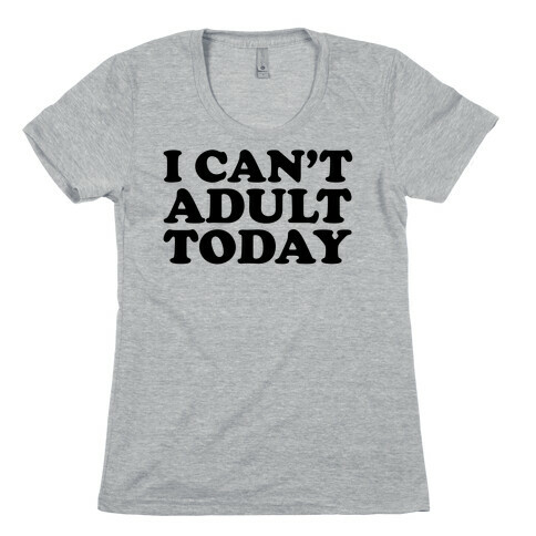 I Can't Adult Today Womens T-Shirt